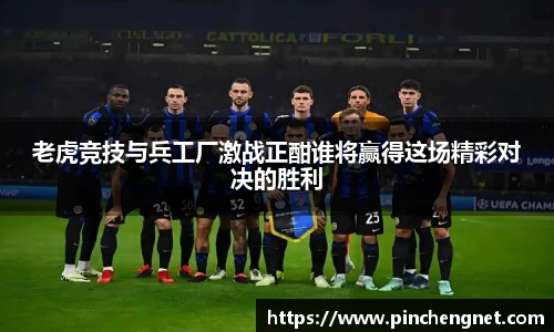 老虎竞技与兵工厂激战正酣谁将赢得这场精彩对决的胜利