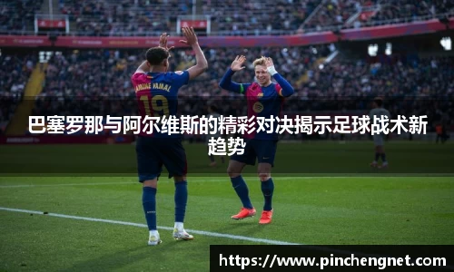 巴塞罗那与阿尔维斯的精彩对决揭示足球战术新趋势