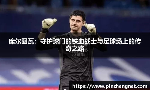 库尔图瓦：守护球门的铁血战士与足球场上的传奇之路