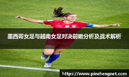 墨西哥女足与越南女足对决前瞻分析及战术解析
