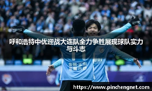 呼和浩特中优迎战大连队全力争胜展现球队实力与斗志