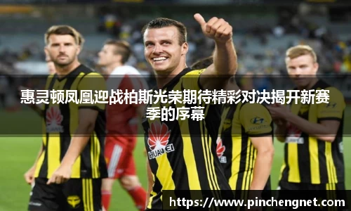 英国365惠灵顿凤凰迎战柏斯光荣期待精彩对决揭开新赛季的序幕