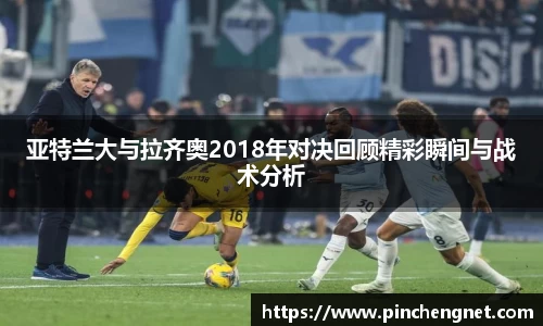 英国365亚特兰大与拉齐奥2018年对决回顾精彩瞬间与战术分析